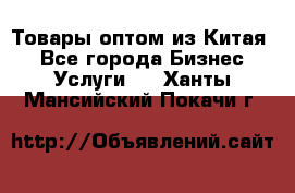 Товары оптом из Китая  - Все города Бизнес » Услуги   . Ханты-Мансийский,Покачи г.